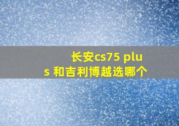 长安cs75 plus 和吉利博越选哪个